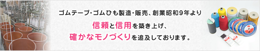 ゴムテープ・ゴムひも製造・販売、創業昭和9年より信頼と信用を築き上げ、確かなモノづくりを追及しております。